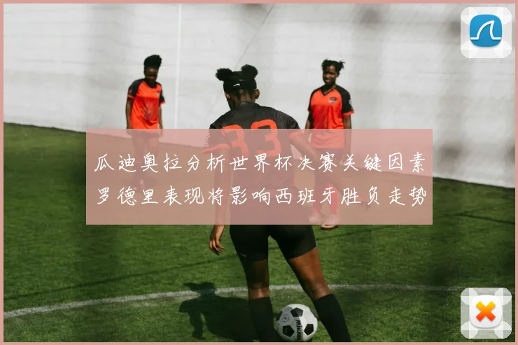 瓜迪奥拉分析世界杯决赛关键因素罗德里表现将影响西班牙胜负走势