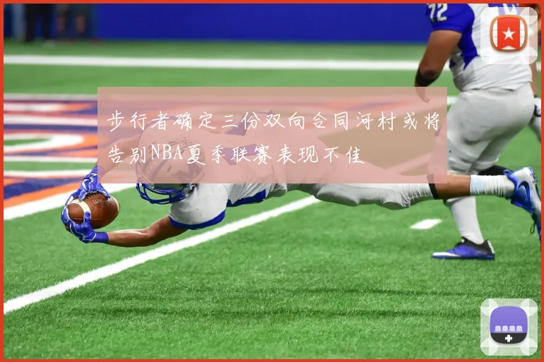 步行者确定三份双向合同河村或将告别NBA夏季联赛表现不佳